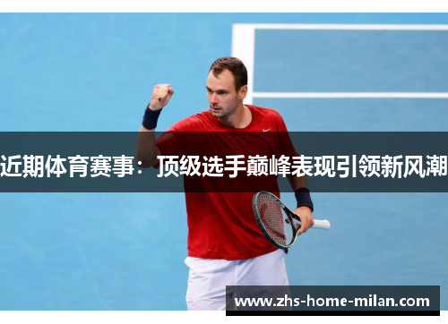 近期体育赛事：顶级选手巅峰表现引领新风潮